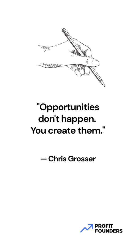 "Opportunities don't happen. You create them." — Chris Grosser