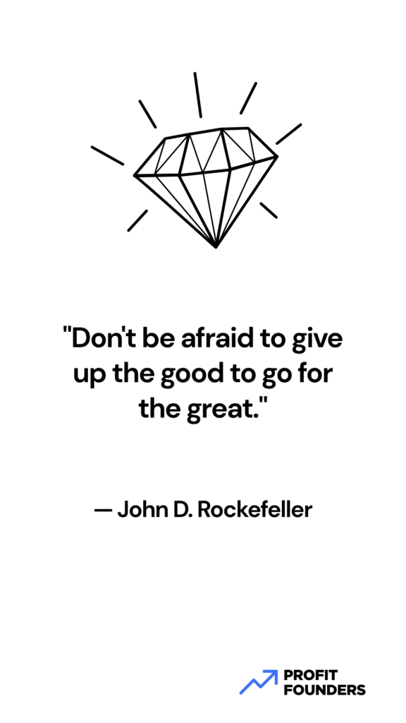 "Don't be afraid to give up the good to go for the great." — John D. Rockefeller