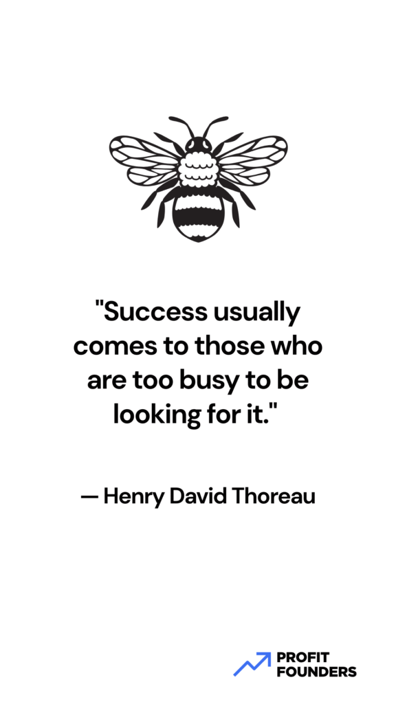 "Success usually comes to those who are too busy to be looking for it." — Henry David Thoreau